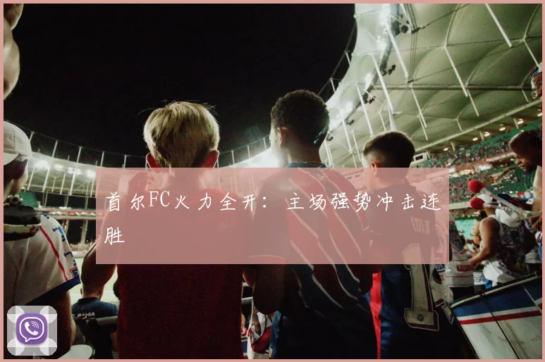 首尔FC火力全开：主场强势冲击连胜