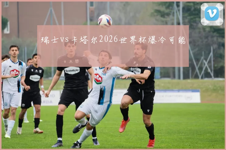 瑞士vs卡塔尔2026世界杯爆冷可能