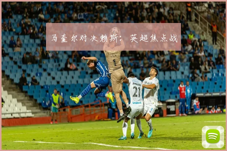 马奎尔对决赖斯：英超焦点战