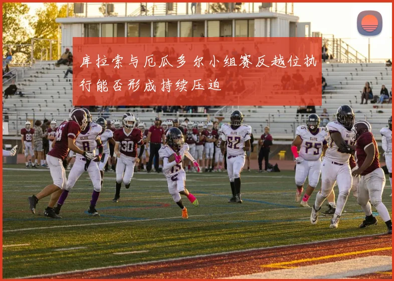 库拉索与厄瓜多尔小组赛反越位执行能否形成持续压迫