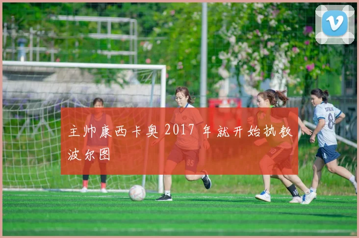 主帅康西卡奥 2017 年就开始执教波尔图