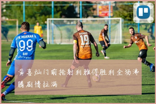 黄喜灿门前抢射利雅得胜利全场沸腾剧情拉满