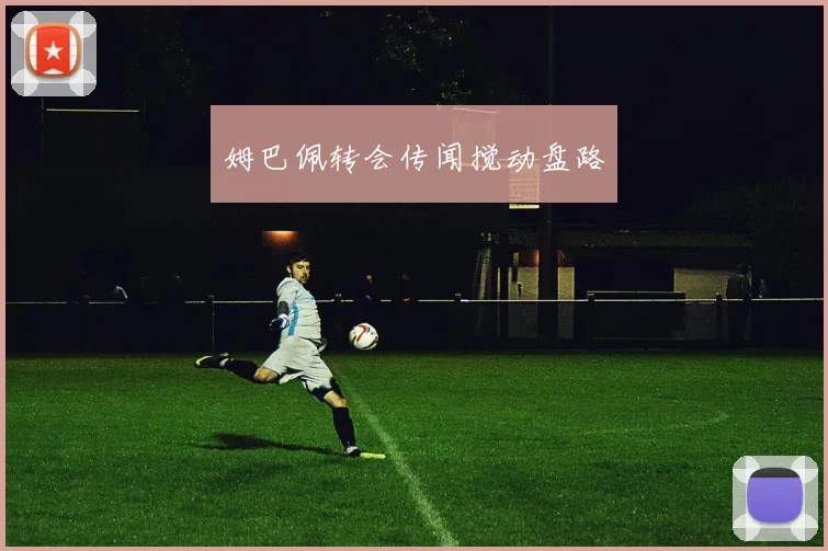 姆巴佩转会传闻搅动盘路