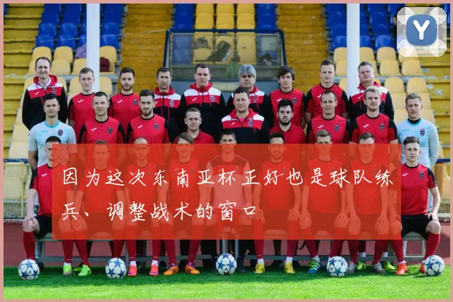 因为这次东南亚杯正好也是球队练兵、调整战术的窗口