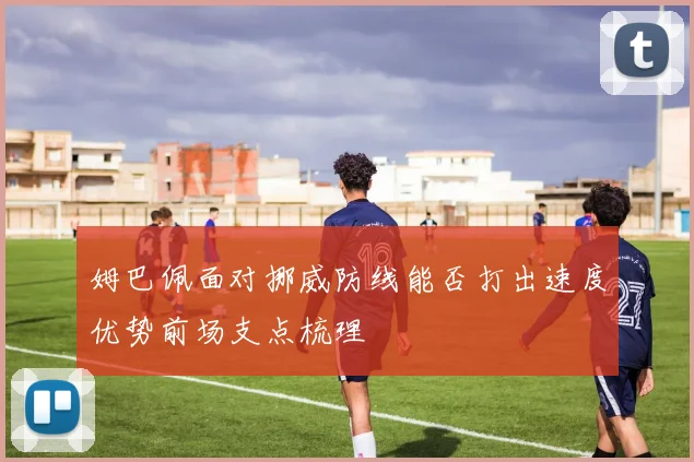 姆巴佩面对挪威防线能否打出速度优势前场支点梳理