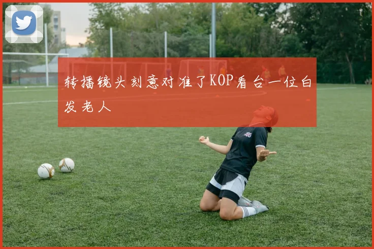 转播镜头刻意对准了KOP看台一位白发老人