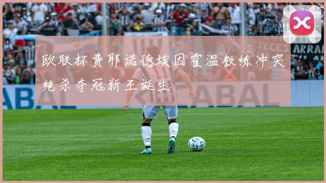 欧联杯费耶诺德埃因霍温教练冲突绝杀夺冠新王诞生