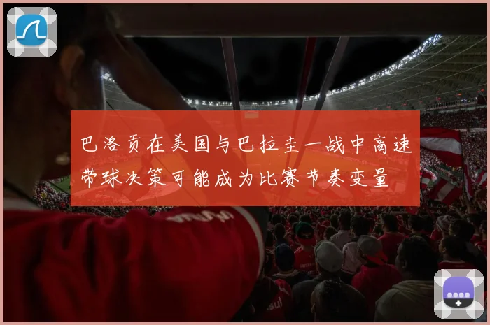 巴洛贡在美国与巴拉圭一战中高速带球决策可能成为比赛节奏变量