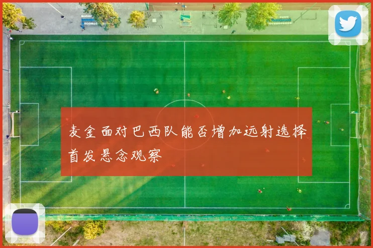 麦金面对巴西队能否增加远射选择首发悬念观察
