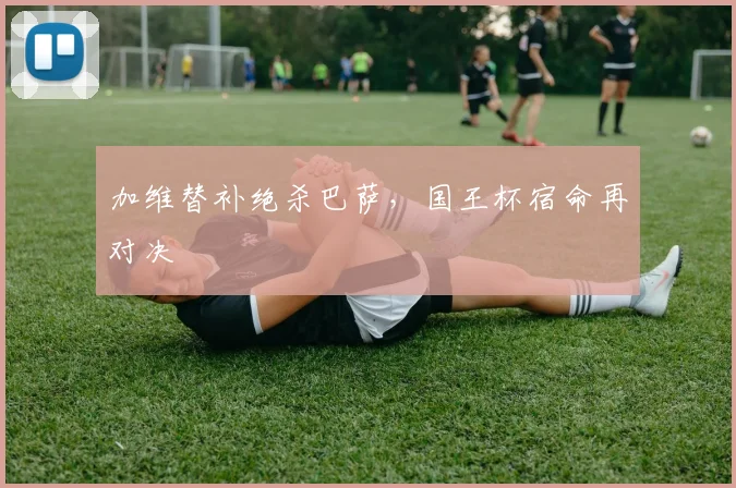 加维替补绝杀巴萨,国王杯宿命再对决