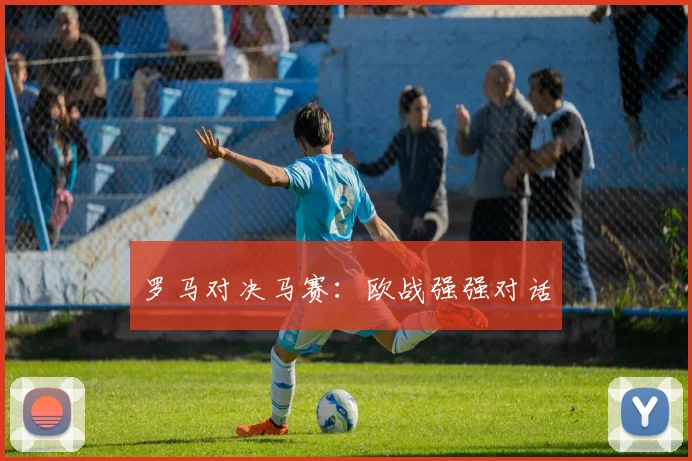 罗马对决马赛：欧战强强对话