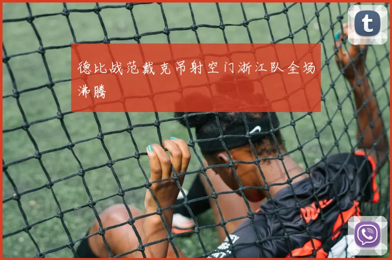德比战范戴克吊射空门浙江队全场沸腾