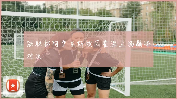 欧联杯阿贾克斯埃因霍温主场巅峰对决