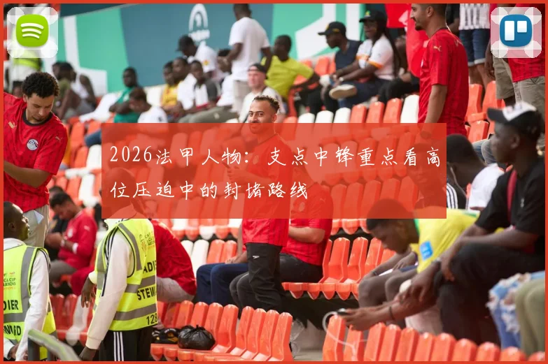 2026法甲人物：支点中锋重点看高位压迫中的封堵路线