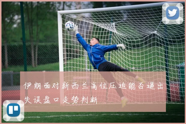伊朗面对新西兰高位压迫能否逼出失误盘口走势判断