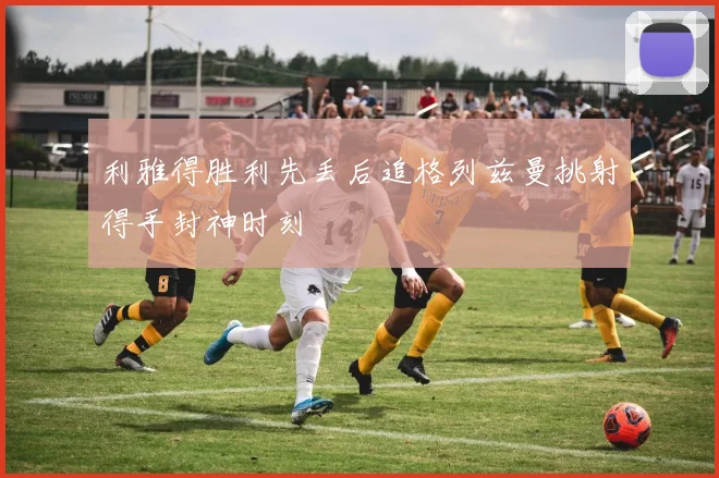 利雅得胜利先丢后追格列兹曼挑射得手封神时刻