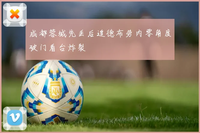 成都蓉城先丢后追德布劳内零角度破门看台炸裂