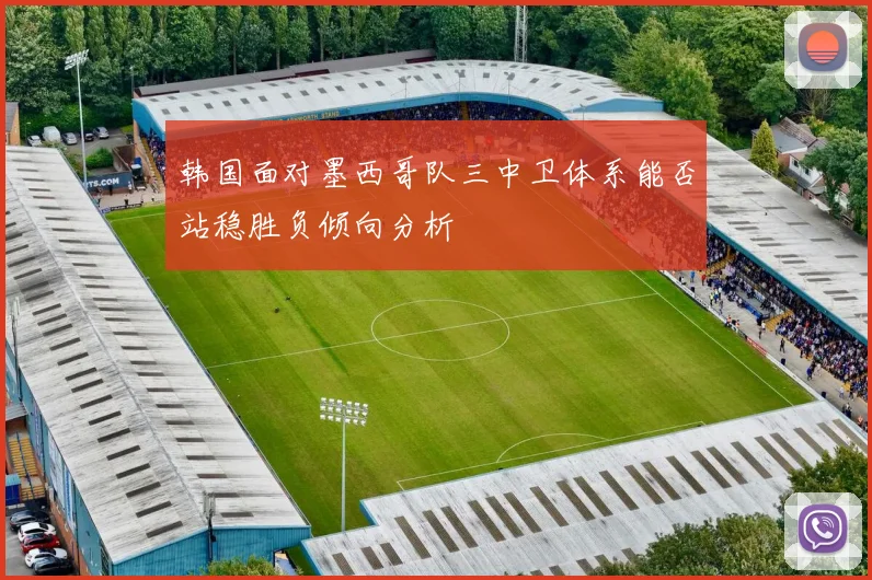 韩国面对墨西哥队三中卫体系能否站稳胜负倾向分析