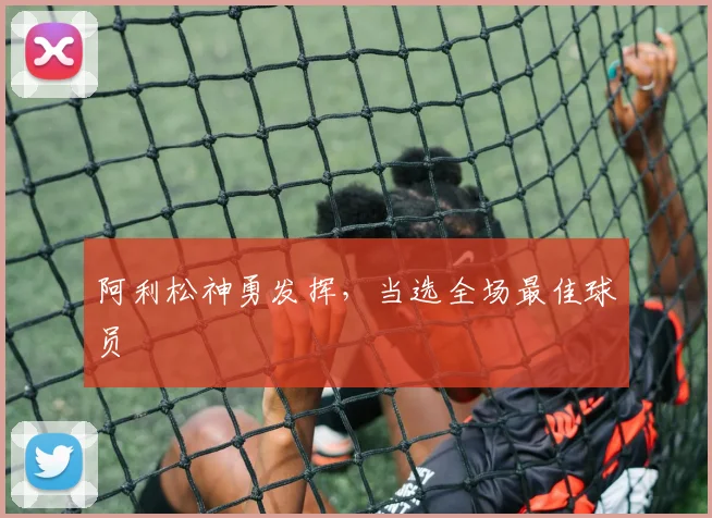 阿利松神勇发挥，当选全场最佳球员
