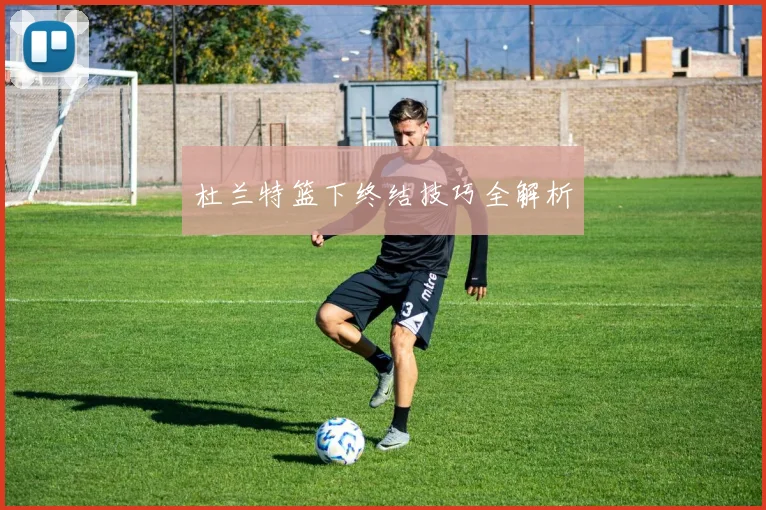 杜兰特篮下终结技巧全解析