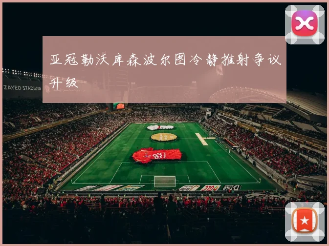 亚冠勒沃库森波尔图冷静推射争议升级