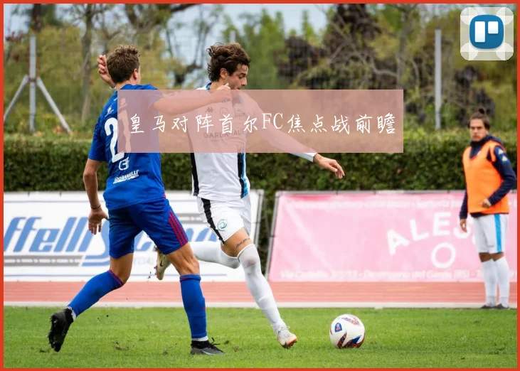 皇马对阵首尔FC焦点战前瞻