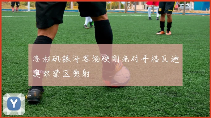 洛杉矶银河客场硬刚老对手格瓦迪奥尔禁区兜射