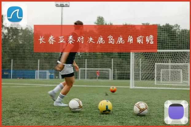 长春亚泰对决鹿岛鹿角前瞻