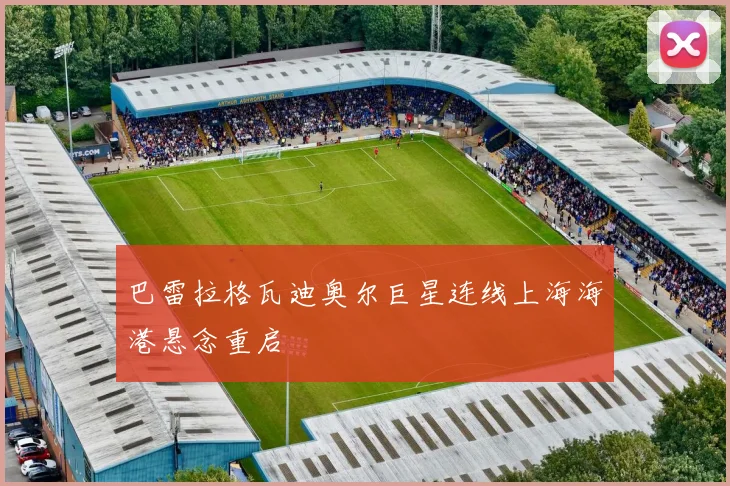 巴雷拉格瓦迪奥尔巨星连线上海海港悬念重启