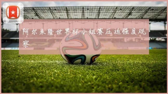 阿尔米隆世界杯小组赛压迫强度观察