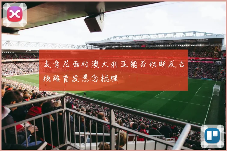 麦肯尼面对澳大利亚能否切断反击线路首发悬念梳理