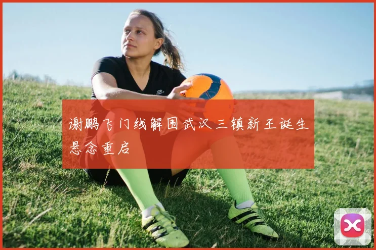 谢鹏飞门线解围武汉三镇新王诞生悬念重启
