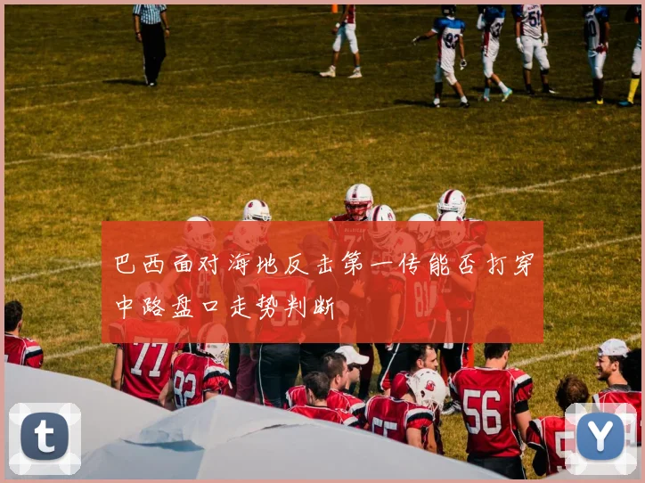巴西面对海地反击第一传能否打穿中路盘口走势判断