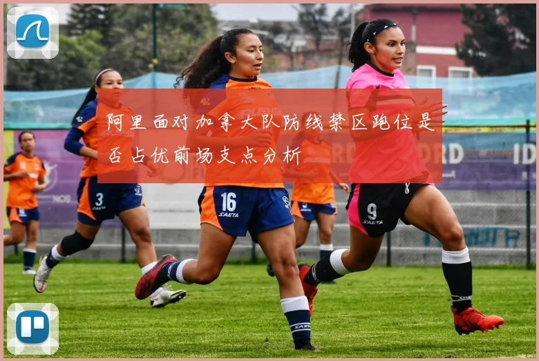 阿里面对加拿大队防线禁区跑位是否占优前场支点分析