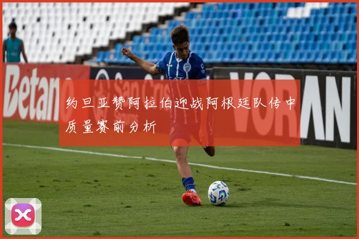 约旦亚赞阿拉伯迎战阿根廷队传中质量赛前分析