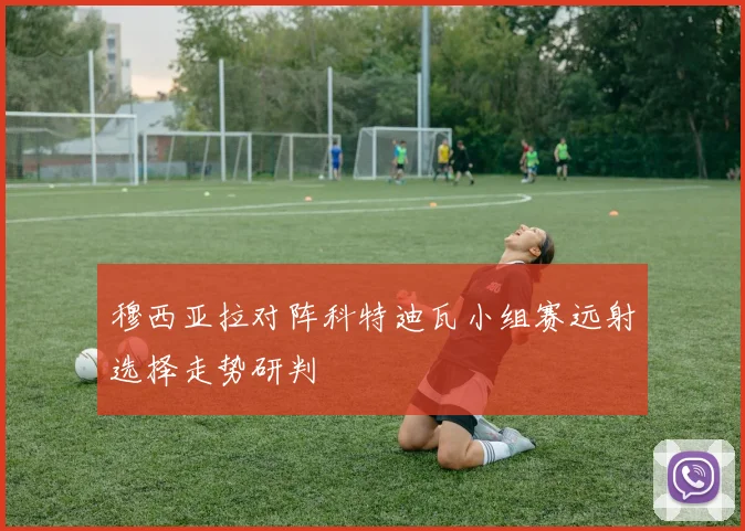 穆西亚拉对阵科特迪瓦小组赛远射选择走势研判