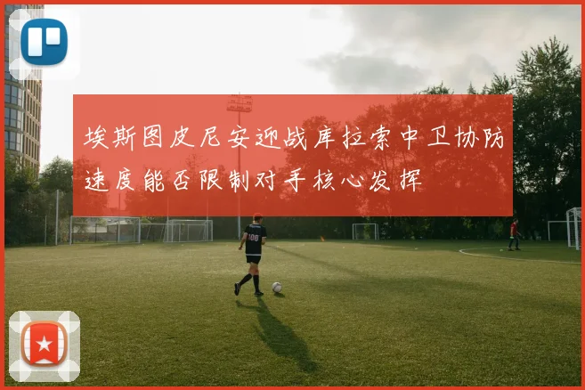 埃斯图皮尼安迎战库拉索中卫协防速度能否限制对手核心发挥