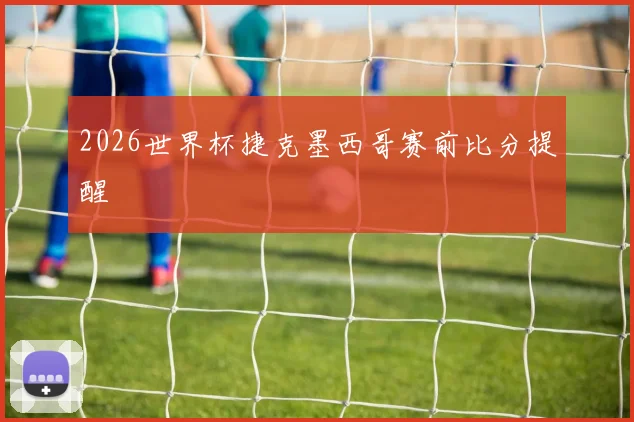 2026世界杯捷克墨西哥赛前比分提醒
