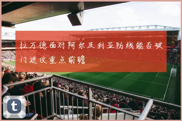 拉万德面对阿尔及利亚防线能否破门进攻重点前瞻