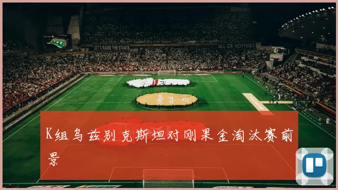 K组乌兹别克斯坦对刚果金淘汰赛前景