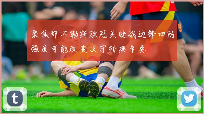 聚焦那不勒斯欧冠关键战边锋回防强度可能改变攻守转换节奏