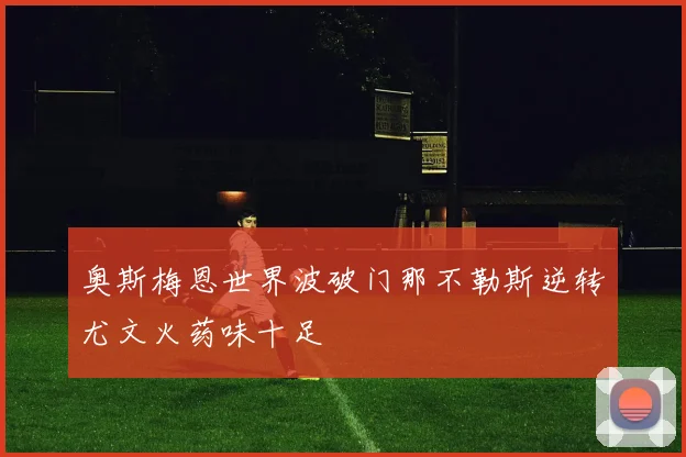 奥斯梅恩世界波破门那不勒斯逆转尤文火药味十足