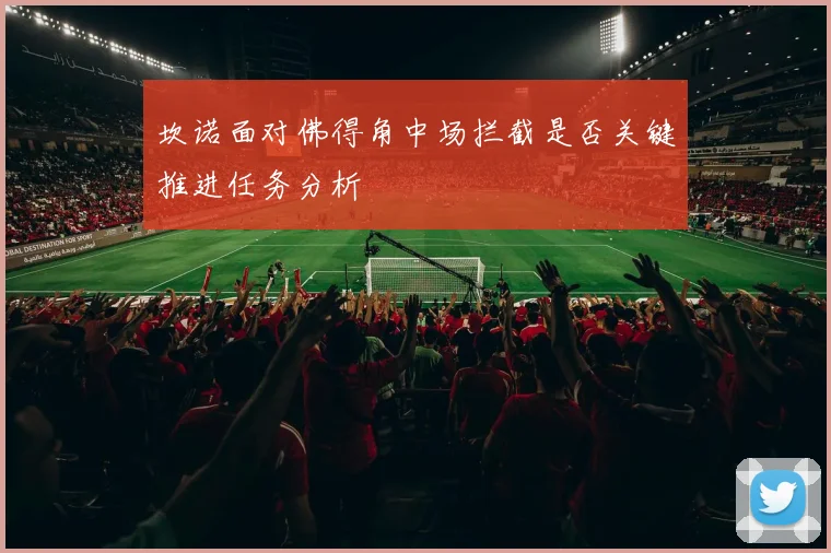 坎诺面对佛得角中场拦截是否关键推进任务分析