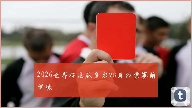 2026世界杯厄瓜多尔vs库拉索赛前训练
