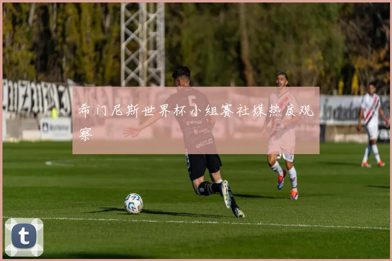 希门尼斯世界杯小组赛社媒热度观察