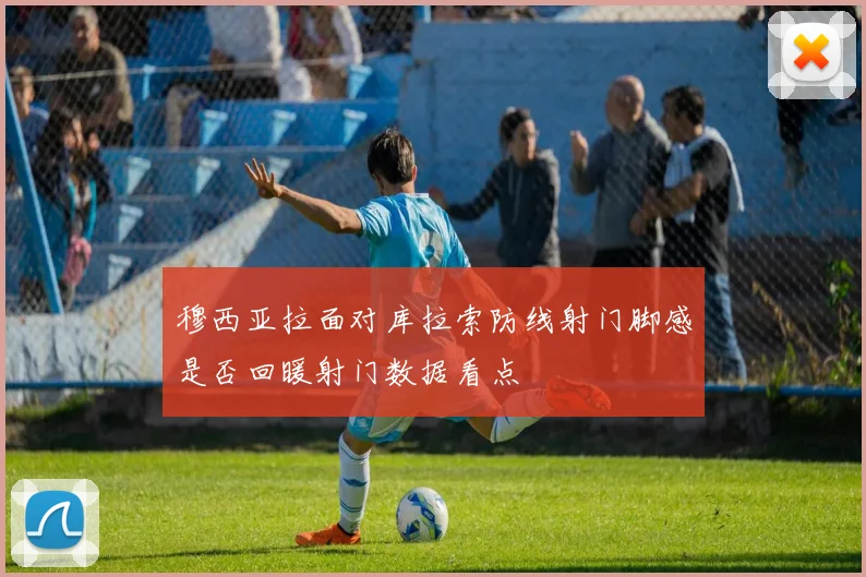 穆西亚拉面对库拉索防线射门脚感是否回暖射门数据看点