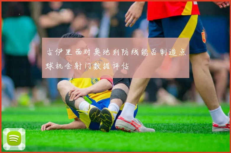 古伊里面对奥地利防线能否制造点球机会射门数据评估