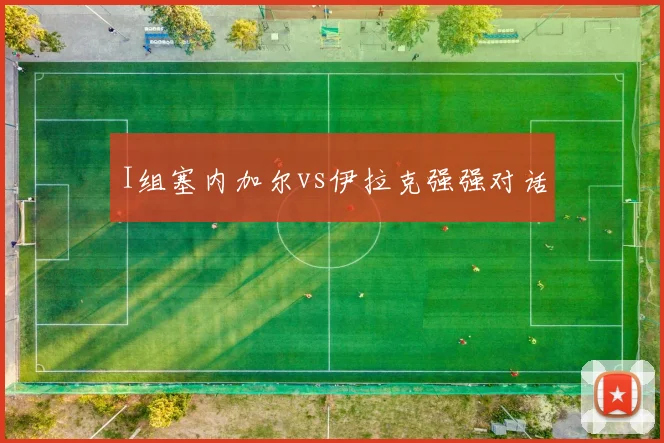 I组塞内加尔vs伊拉克强强对话
