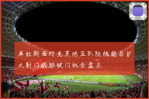 库杜斯面对克罗地亚队防线能否扩大射门威胁破门机会盘点