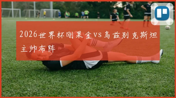 2026世界杯刚果金vs乌兹别克斯坦主帅布阵
